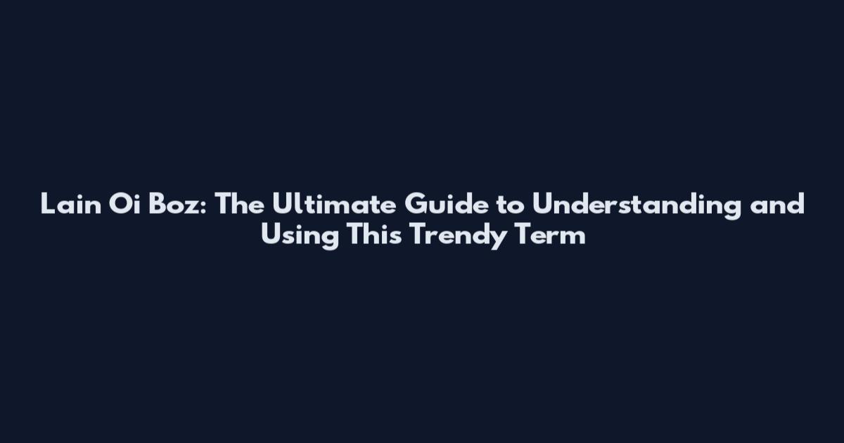 Lain Oi Boz: The Ultimate Guide to Understanding and Using This Trendy Term