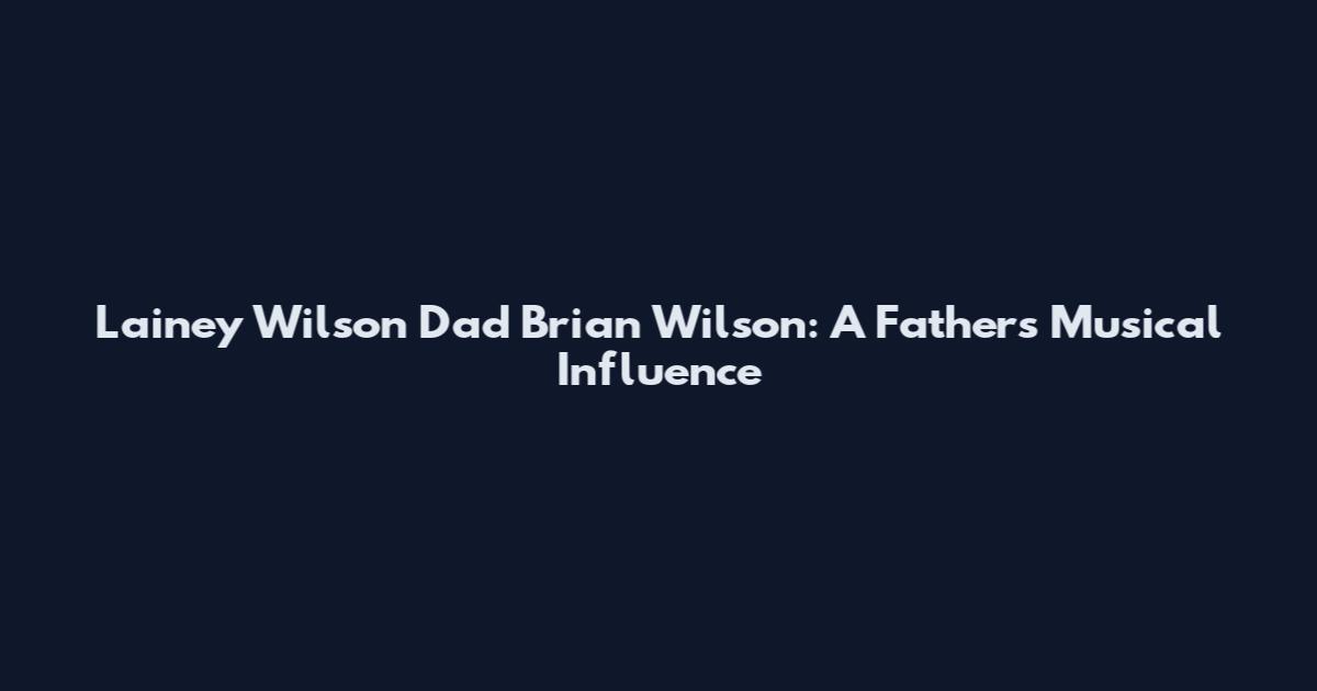 Lainey Wilson Dad Brian Wilson: A Father's Musical Influence