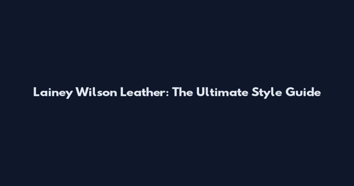 Lainey Wilson Leather: The Ultimate Style Guide