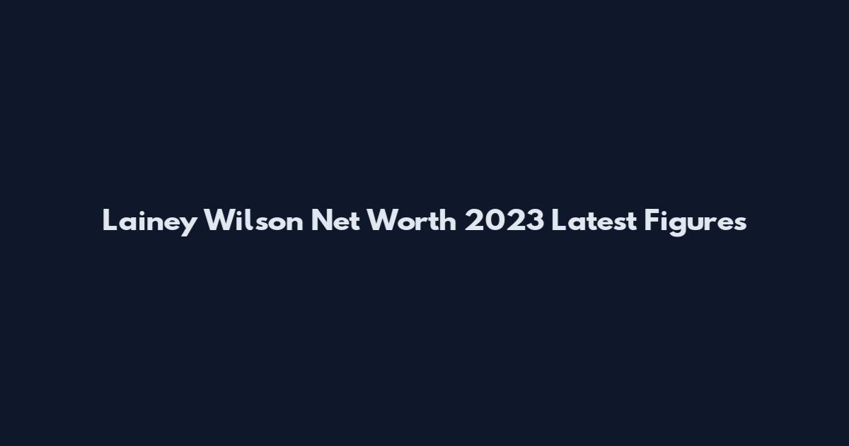 Lainey Wilson Net Worth 2023 Latest Figures