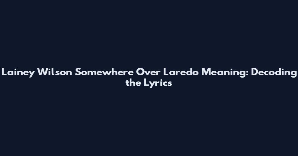 Lainey Wilson Somewhere Over Laredo Meaning: Decoding the Lyrics