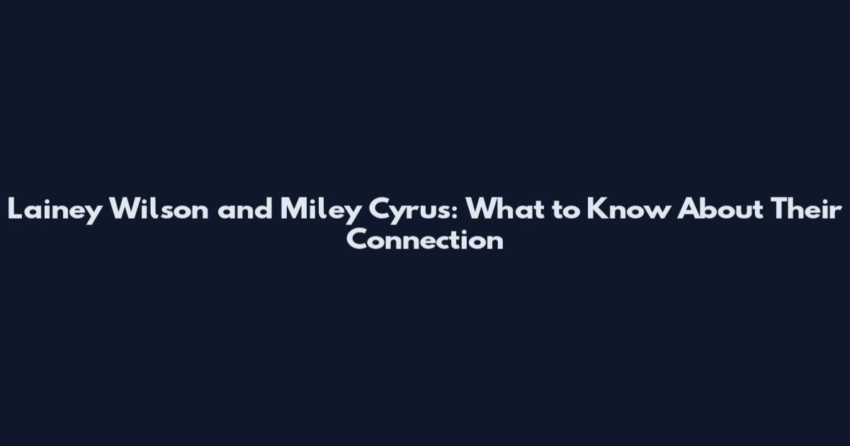 Lainey Wilson and Miley Cyrus: What to Know About Their Connection