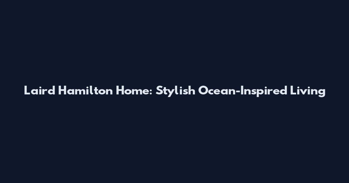 Laird Hamilton Home: Stylish Ocean-Inspired Living