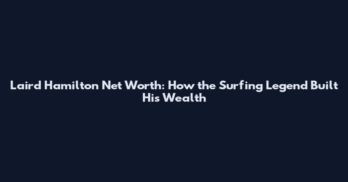 Laird Hamilton Net Worth: How the Surfing Legend Built His Wealth