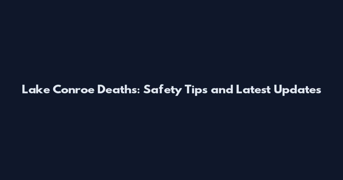 Lake Conroe Deaths: Safety Tips and Latest Updates