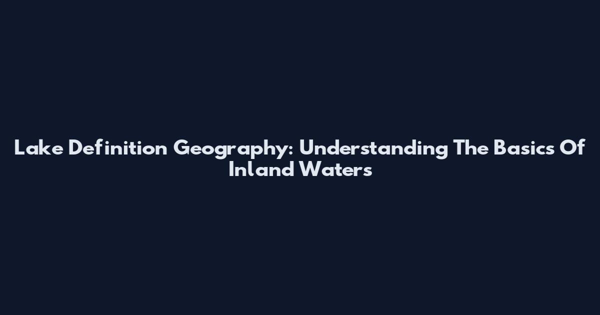 Lake Definition Geography: Understanding The Basics Of Inland Waters