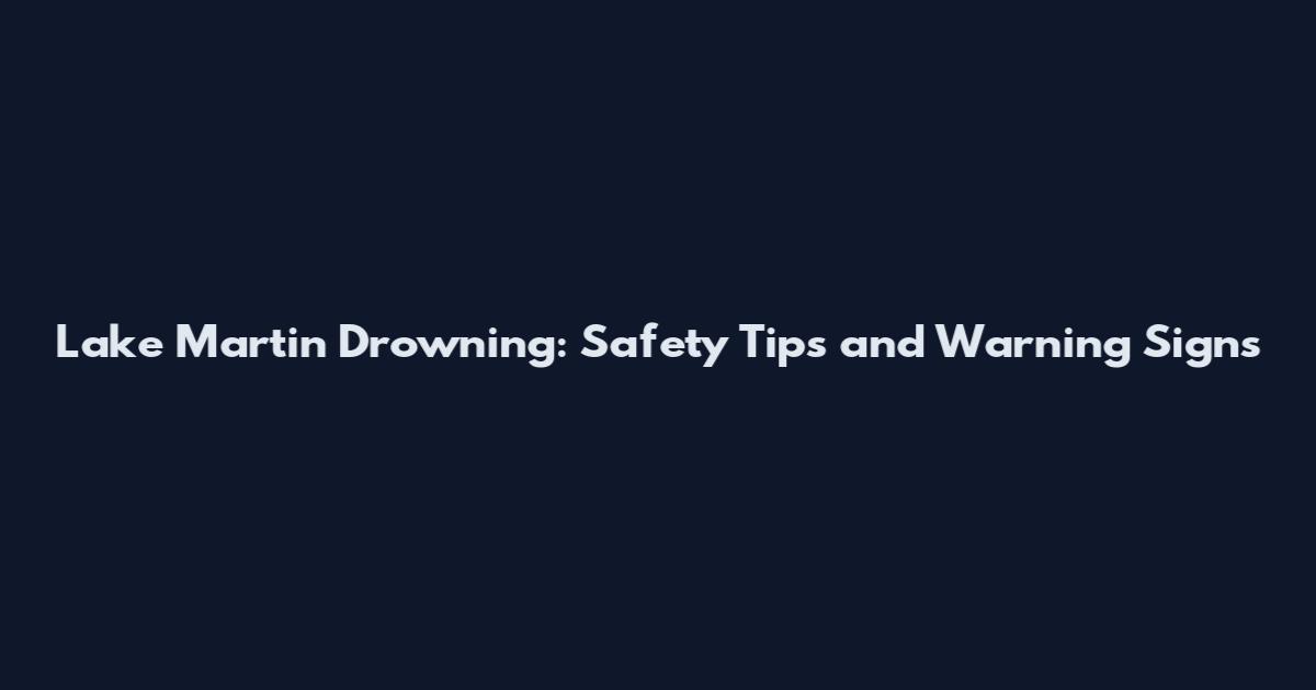 Lake Martin Drowning: Safety Tips and Warning Signs