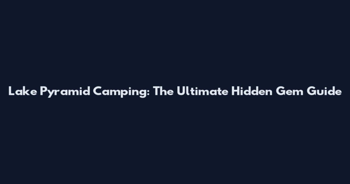 Lake Pyramid Camping: The Ultimate Hidden Gem Guide