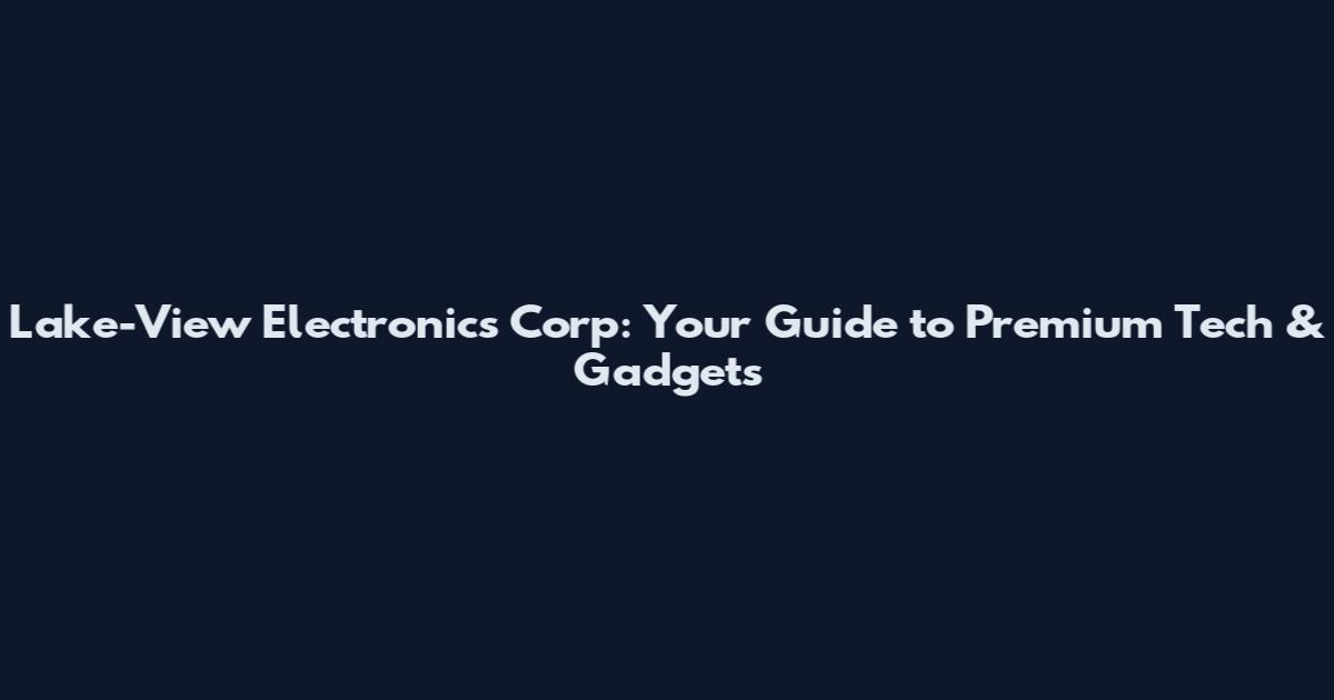 Lake-View Electronics Corp: Your Guide to Premium Tech & Gadgets