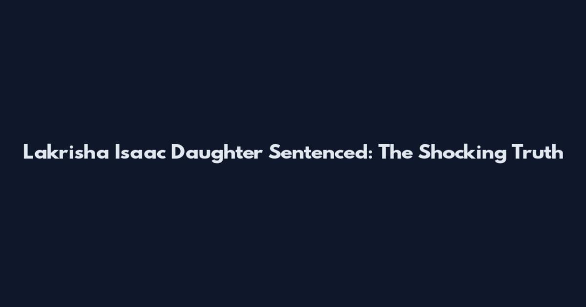 Lakrisha Isaac Daughter Sentenced: The Shocking Truth