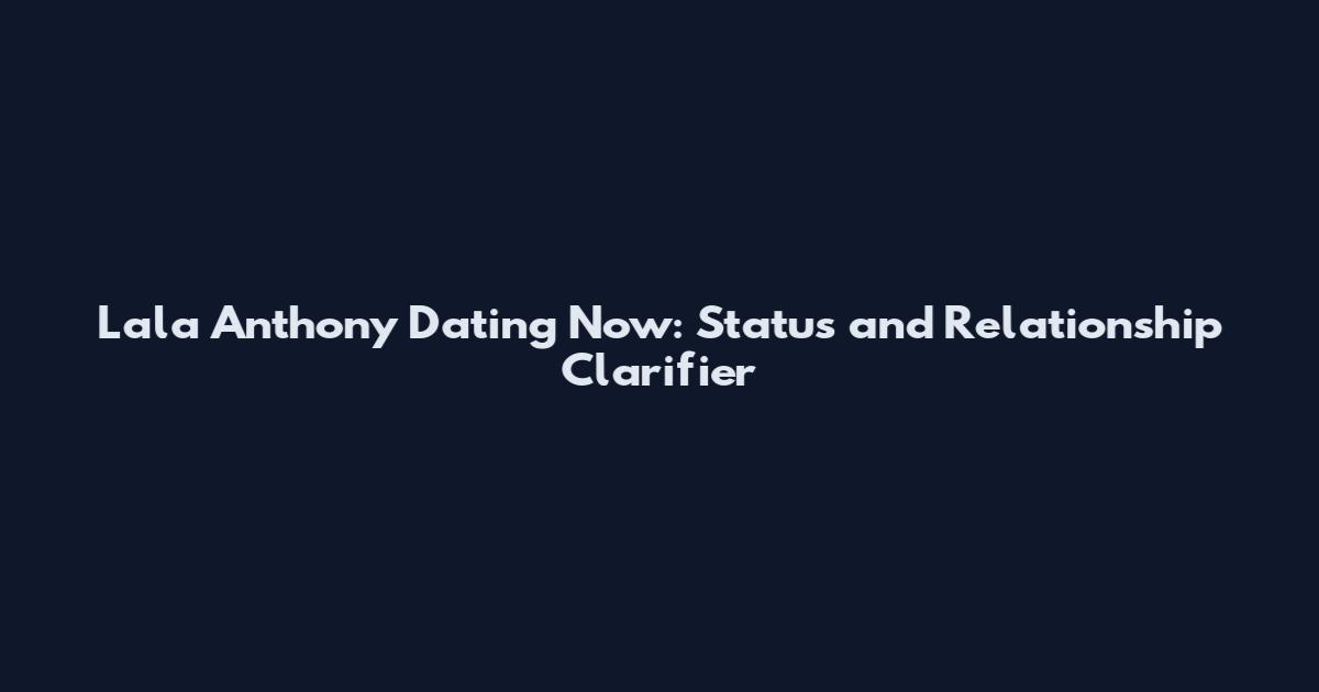Lala Anthony Dating Now: Status and Relationship Clarifier