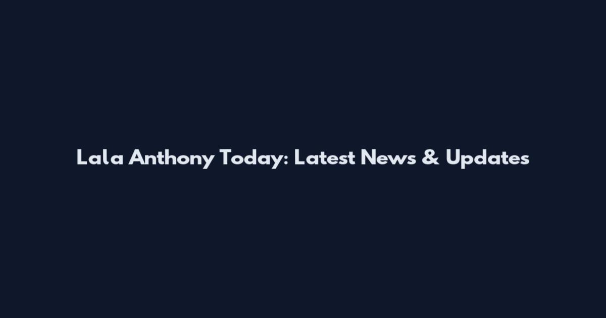 Lala Anthony Today: Latest News & Updates