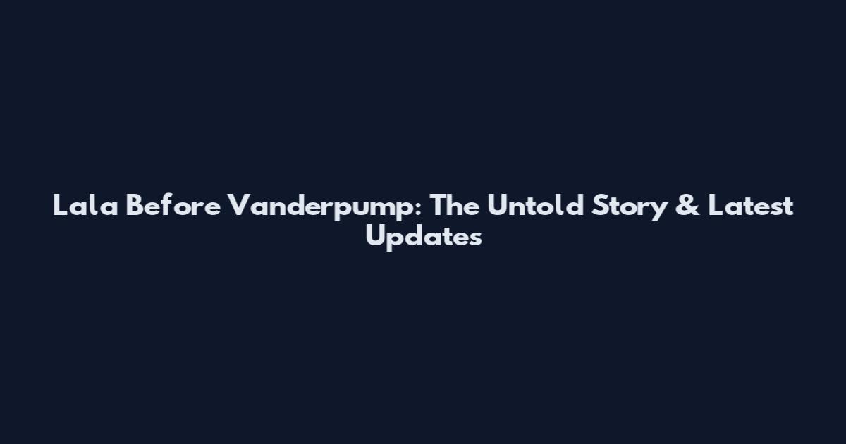 Lala Before Vanderpump: The Untold Story & Latest Updates