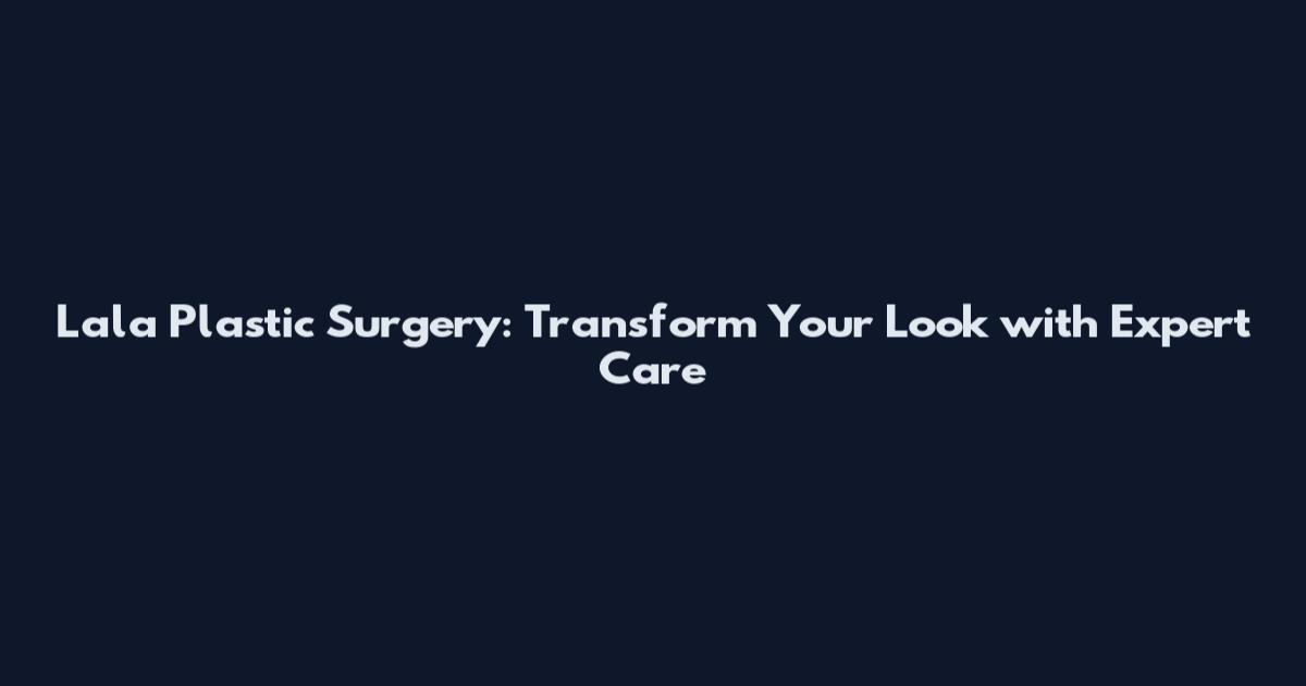Lala Plastic Surgery: Transform Your Look with Expert Care