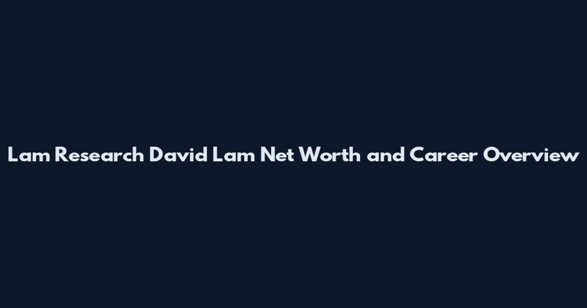 Lam Research David Lam Net Worth and Career Overview