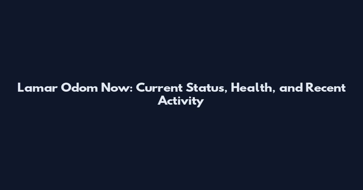 Lamar Odom Now: Current Status, Health, and Recent Activity