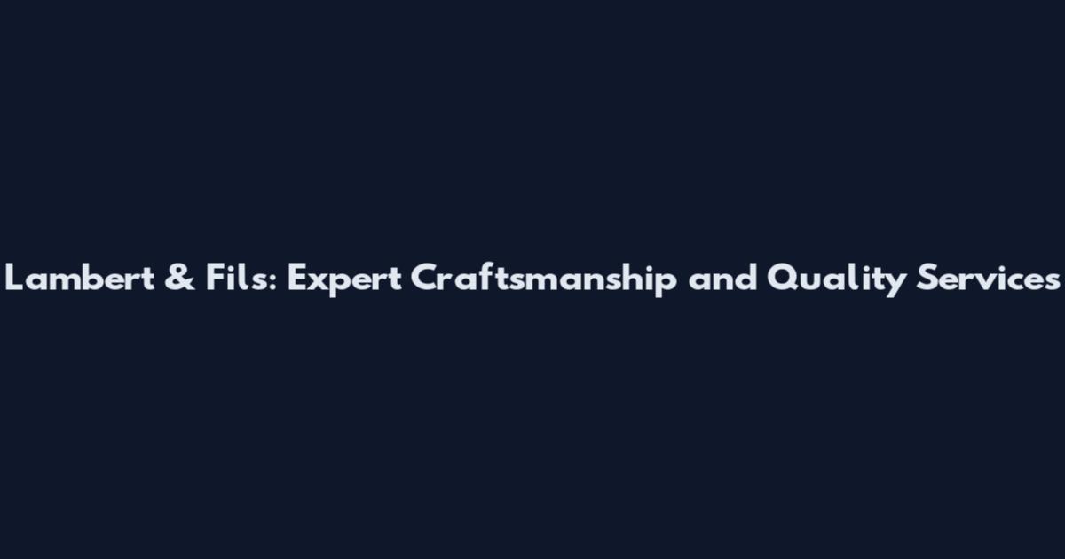 Lambert & Fils: Expert Craftsmanship and Quality Services