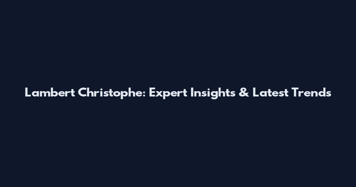 Lambert Christophe: Expert Insights & Latest Trends
