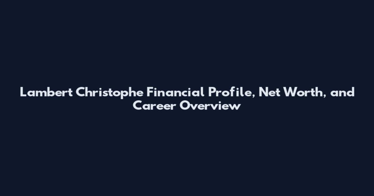 Lambert Christophe Financial Profile, Net Worth, and Career Overview