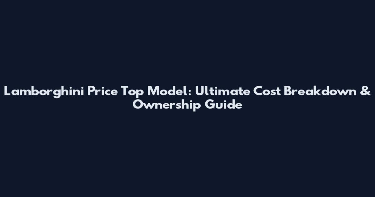 Lamborghini Price Top Model: Ultimate Cost Breakdown & Ownership Guide