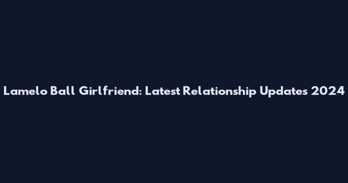Lamelo Ball Girlfriend: Latest Relationship Updates 2024