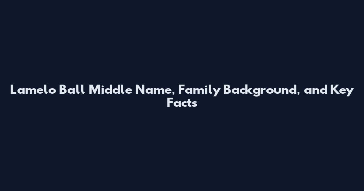 Lamelo Ball Middle Name, Family Background, and Key Facts