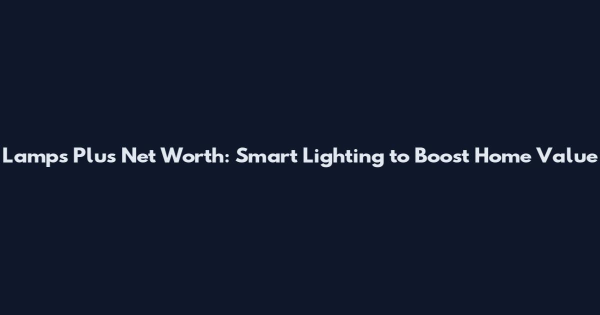 Lamps Plus Net Worth: Smart Lighting to Boost Home Value