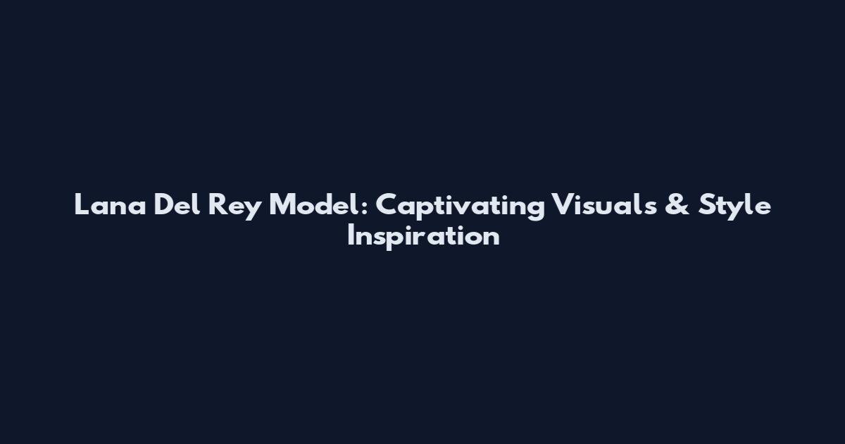 Lana Del Rey Model: Captivating Visuals & Style Inspiration