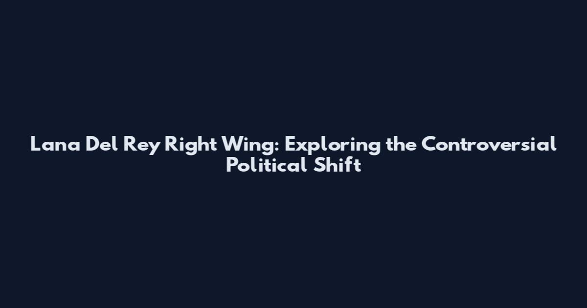 Lana Del Rey Right Wing: Exploring the Controversial Political Shift