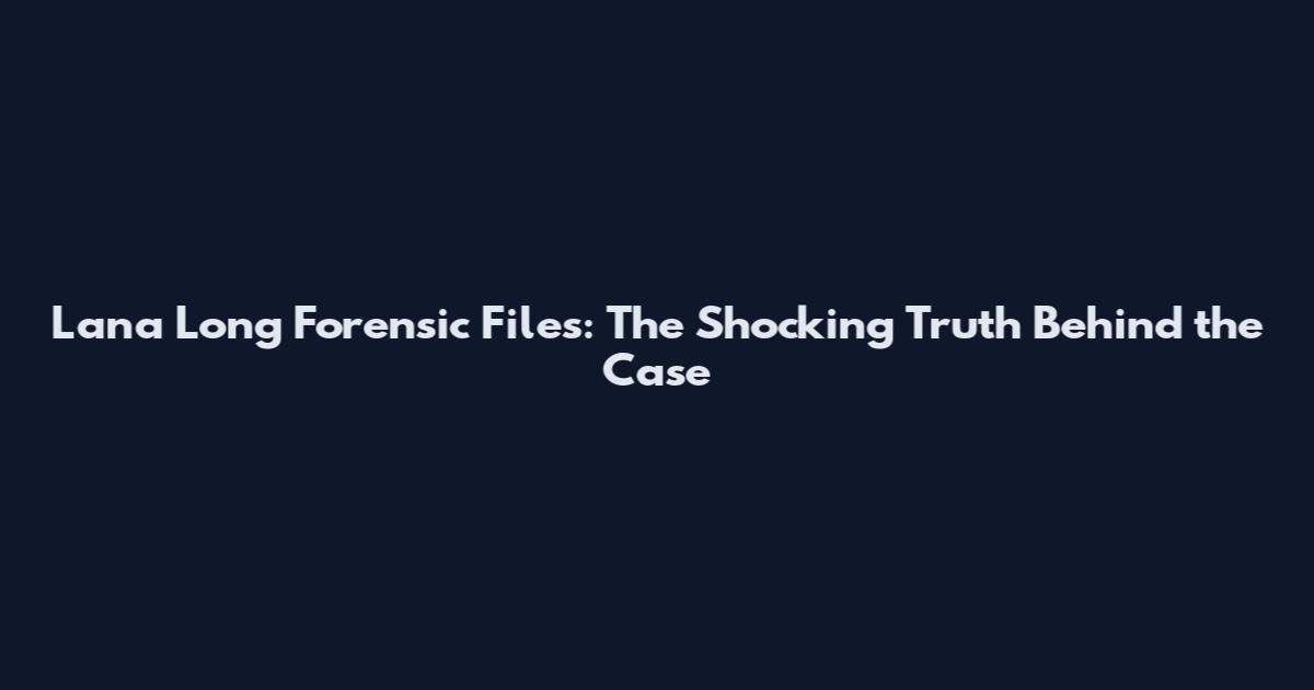 Lana Long Forensic Files: The Shocking Truth Behind the Case