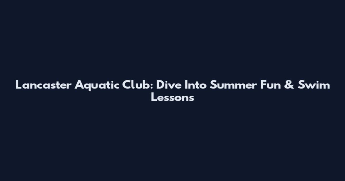 Lancaster Aquatic Club: Dive Into Summer Fun & Swim Lessons