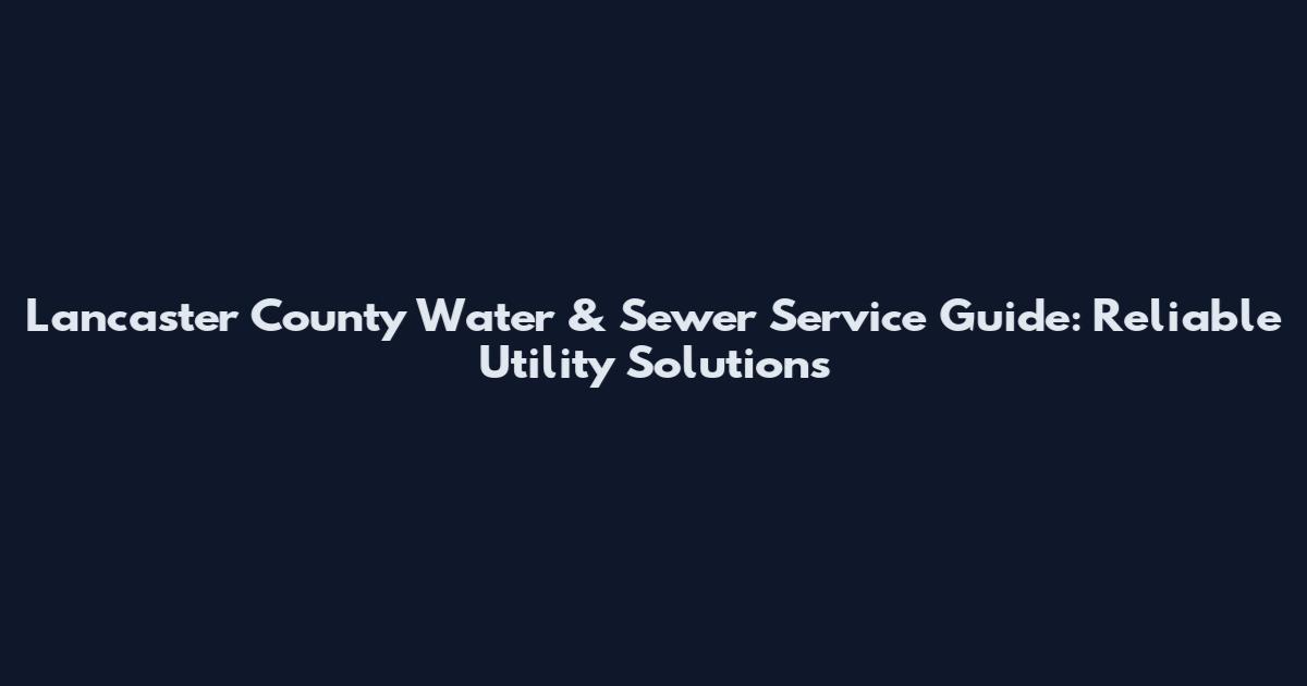 Lancaster County Water & Sewer Service Guide: Reliable Utility Solutions