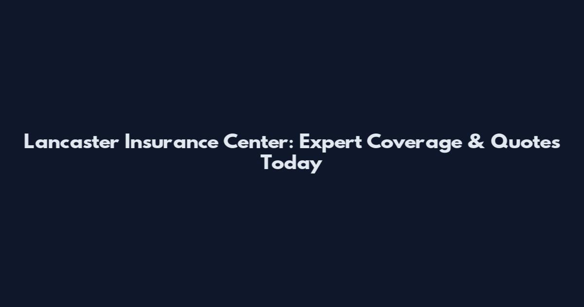 Lancaster Insurance Center: Expert Coverage & Quotes Today