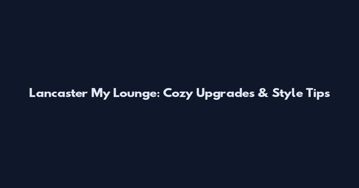 Lancaster My Lounge: Cozy Upgrades & Style Tips