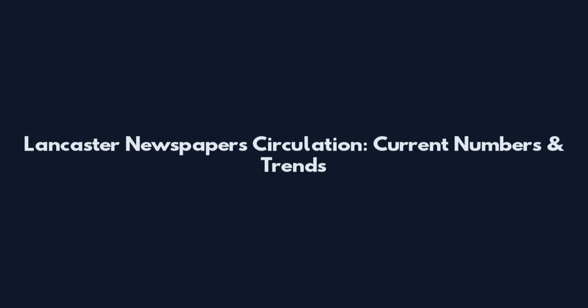 Lancaster Newspapers Circulation: Current Numbers & Trends