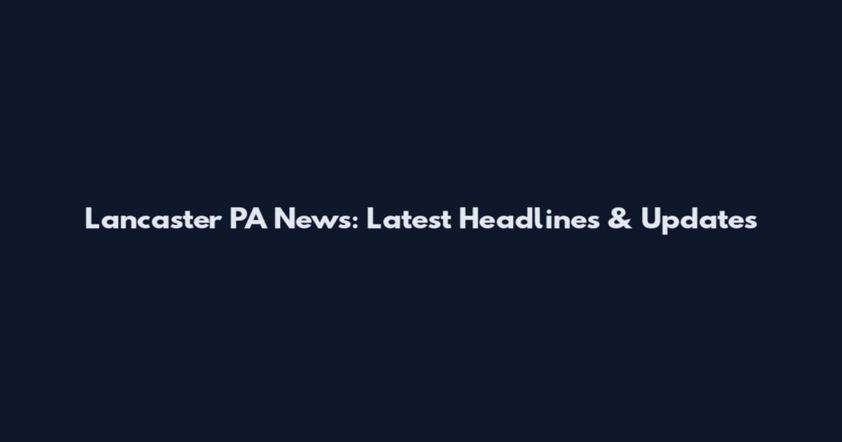Lancaster PA News: Latest Headlines & Updates