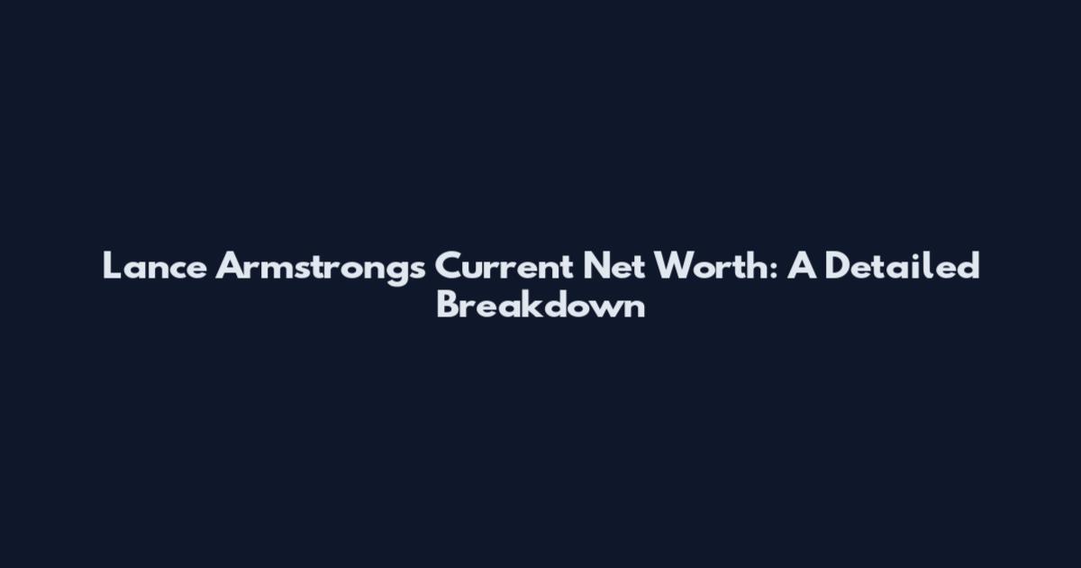 Lance Armstrong's Current Net Worth: A Detailed Breakdown
