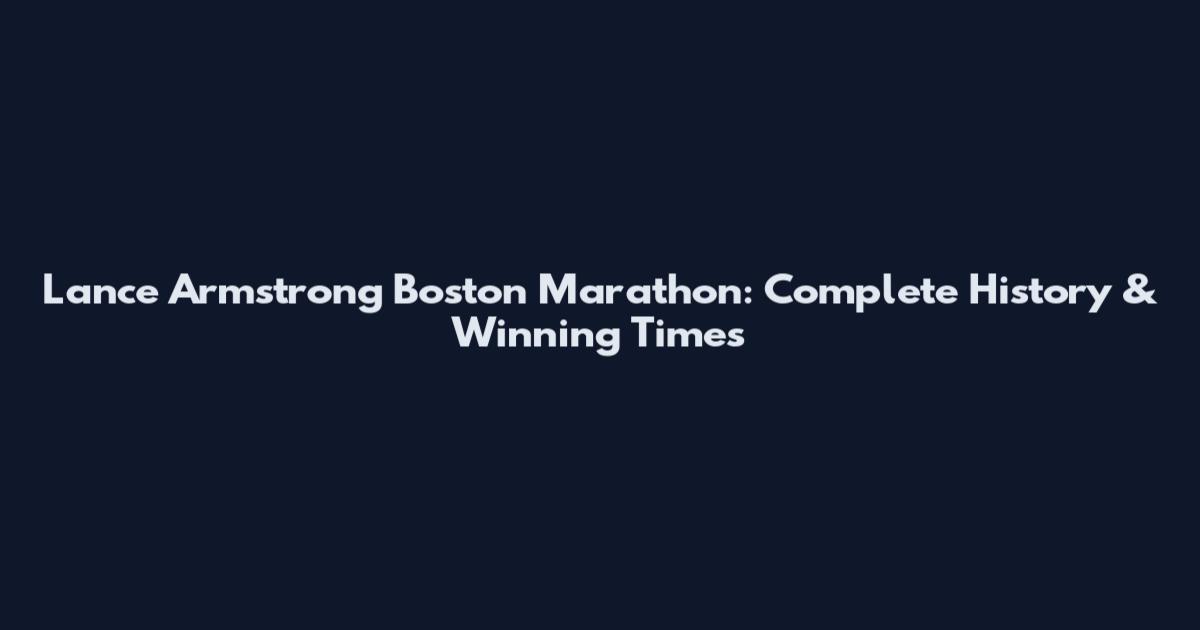 Lance Armstrong Boston Marathon: Complete History & Winning Times