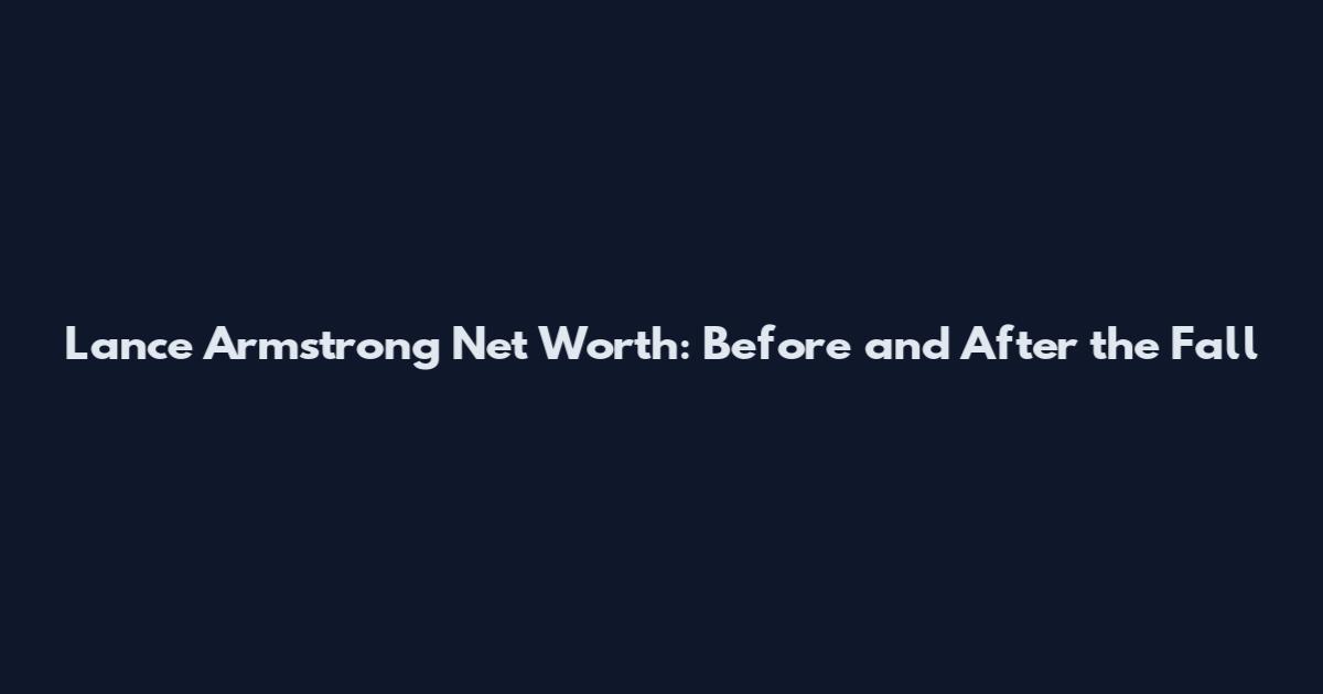 Lance Armstrong Net Worth: Before and After the Fall