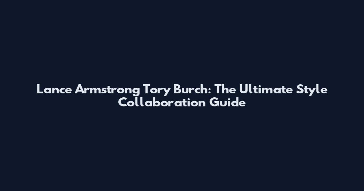 Lance Armstrong Tory Burch: The Ultimate Style Collaboration Guide