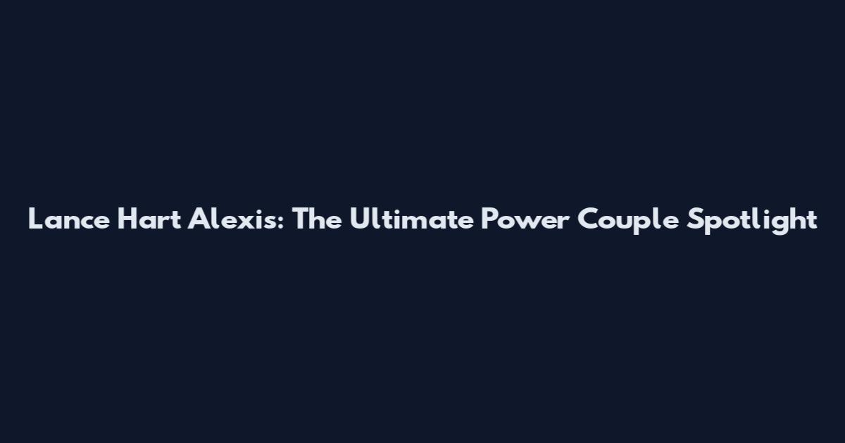 Lance Hart Alexis: The Ultimate Power Couple Spotlight