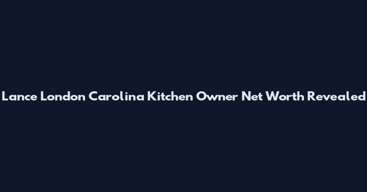 Lance London Carolina Kitchen Owner Net Worth Revealed