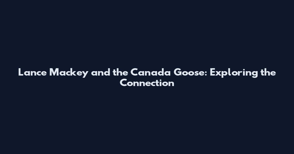 Lance Mackey and the Canada Goose: Exploring the Connection