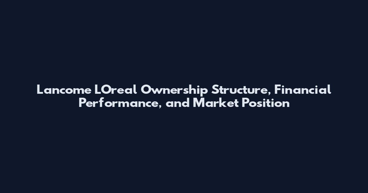 Lancome L'Oreal Ownership Structure, Financial Performance, and Market Position