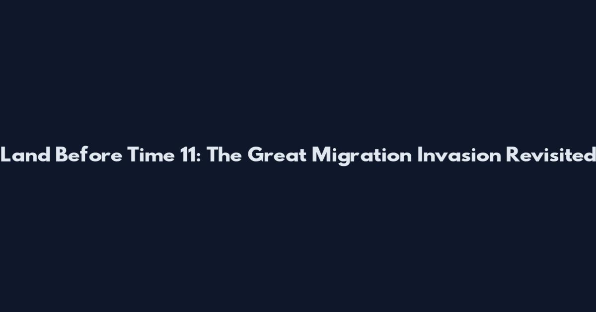 Land Before Time 11: The Great Migration Invasion Revisited