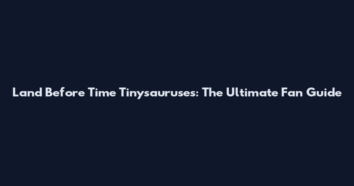 Land Before Time Tinysauruses: The Ultimate Fan Guide