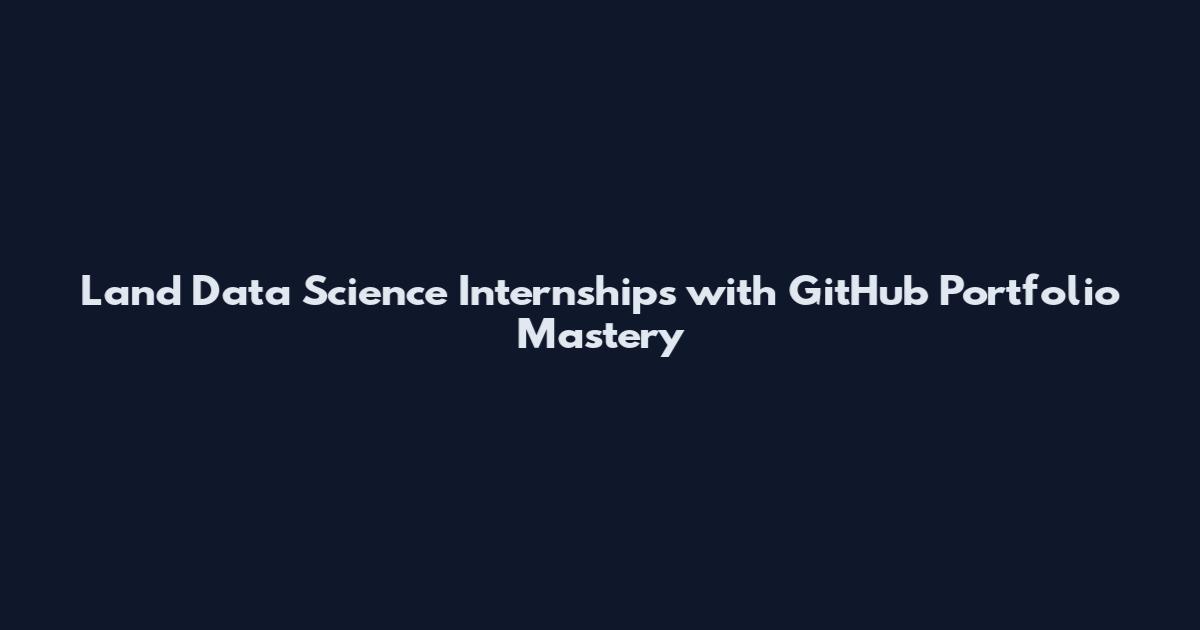 Land Data Science Internships with GitHub Portfolio Mastery