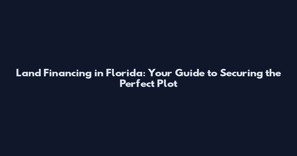 Land Financing in Florida: Your Guide to Securing the Perfect Plot
