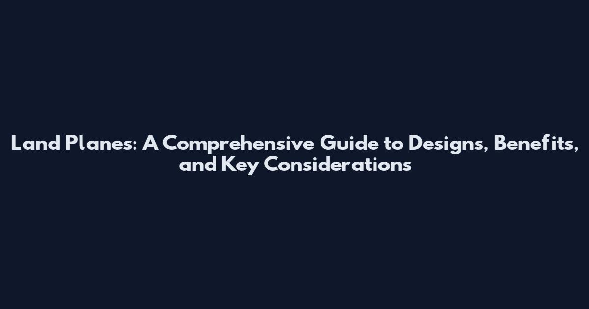 Land Planes: A Comprehensive Guide to Designs, Benefits, and Key Considerations