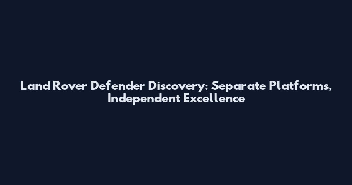 Land Rover Defender Discovery: Separate Platforms, Independent Excellence